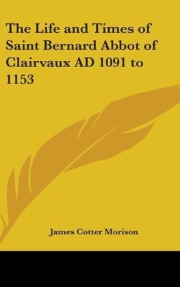 The Life and Times of Saint Bernard Abbot of Clairvaux AD 1091 to 1153