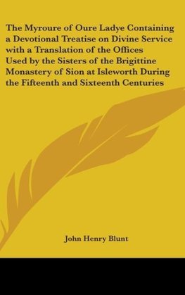 The Myroure of Oure Ladye Containing a Devotional Treatise on Divine Service with a Translation of the Offices Used by the Sisters of the Brigittine Monastery of Sion at Isleworth During the Fifteenth and Sixteenth Centuries