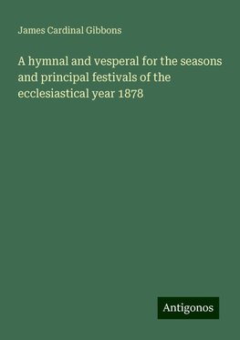 A hymnal and vesperal for the seasons and principal festivals of the ecclesiastical year 1878