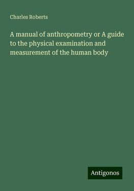 A manual of anthropometry or A guide to the physical examination and measurement of the human body