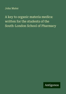 A key to organic materia medica: written for the students of the South-London School of Pharmacy