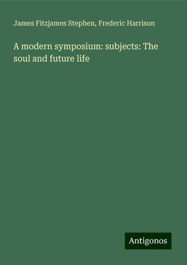 A modern symposium: subjects: The soul and future life