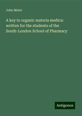 A key to organic materia medica: written for the students of the South-London School of Pharmacy