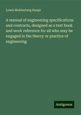 A manual of engineering specifications and contracts, designed as a text book and work reference for all who may be engaged in the theory or practice of engineering