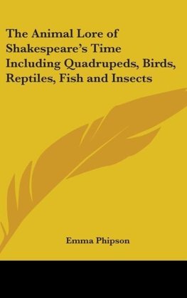 The Animal Lore of Shakespeare's Time Including Quadrupeds, Birds, Reptiles, Fish and Insects