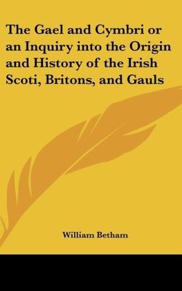 The Gael and Cymbri or an Inquiry into the Origin and History of the Irish Scoti, Britons, and Gauls