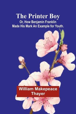 The Printer Boy; Or, How Benjamin Franklin Made His Mark An Example for Youth.