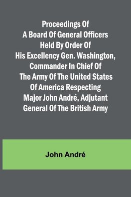 Proceedings of a board of general officers held by order of His Excellency Gen. Washington, commander in chief of the Army of the United States of America respecting Major John André, adjutant general of the British Army