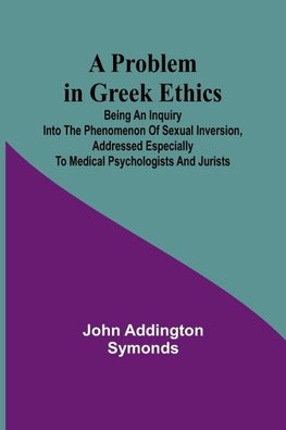 A Problem in Greek Ethics; Being an inquiry into the phenomenon of sexual inversion, addressed especially to medical psychologists and jurists