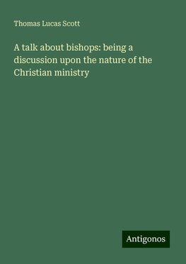 A talk about bishops: being a discussion upon the nature of the Christian ministry