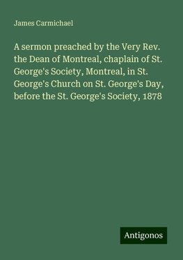 A sermon preached by the Very Rev. the Dean of Montreal, chaplain of St. George's Society, Montreal, in St. George's Church on St. George's Day, before the St. George's Society, 1878