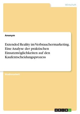 Extended Reality im Verbrauchermarketing. Eine Analyse der praktischen Einsatzmöglichkeiten auf den Kaufentscheidungsprozess