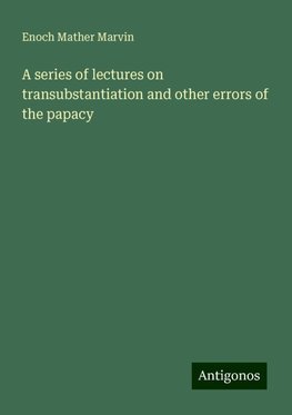 A series of lectures on transubstantiation and other errors of the papacy