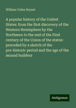 A popular history of the United States: from the first discovery of the Western Hemisphere by the Northmen to the end of the First century of the Union of the states: preceded by a sketch of the pre-historic period and the age of the mound builders