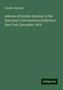 Address of Horatio Seymour at the Dairymen's International Exhibition: New York, December 1878