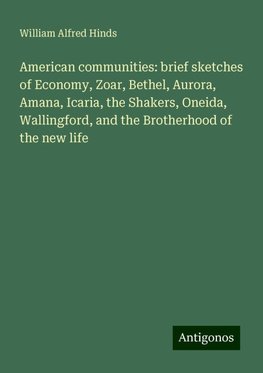 American communities: brief sketches of Economy, Zoar, Bethel, Aurora, Amana, Icaria, the Shakers, Oneida, Wallingford, and the Brotherhood of the new life