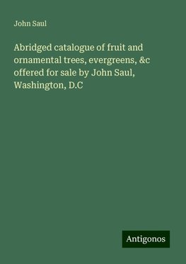 Abridged catalogue of fruit and ornamental trees, evergreens, &c offered for sale by John Saul, Washington, D.C