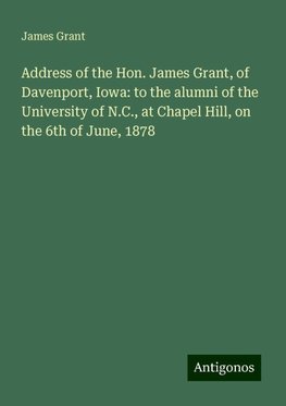 Address of the Hon. James Grant, of Davenport, Iowa: to the alumni of the University of N.C., at Chapel Hill, on the 6th of June, 1878