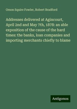 Addresses delivered at Agincourt, April 2nd and May 7th, 1878: an able exposition of the cause of the hard times: the banks, loan companies and importing merchants chiefly to blame