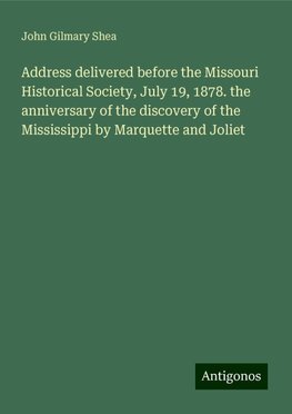 Address delivered before the Missouri Historical Society, July 19, 1878. the anniversary of the discovery of the Mississippi by Marquette and Joliet