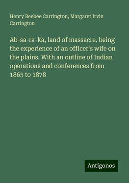 Ab-sa-ra-ka, land of massacre. being the experience of an officer's wife on the plains. With an outline of Indian operations and conferences from 1865 to 1878