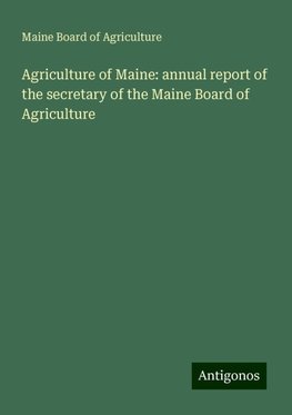 Agriculture of Maine: annual report of the secretary of the Maine Board of Agriculture