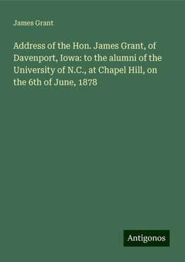 Address of the Hon. James Grant, of Davenport, Iowa: to the alumni of the University of N.C., at Chapel Hill, on the 6th of June, 1878