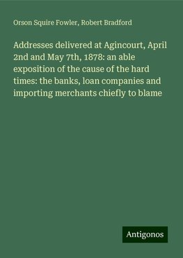 Addresses delivered at Agincourt, April 2nd and May 7th, 1878: an able exposition of the cause of the hard times: the banks, loan companies and importing merchants chiefly to blame