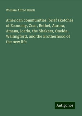 American communities: brief sketches of Economy, Zoar, Bethel, Aurora, Amana, Icaria, the Shakers, Oneida, Wallingford, and the Brotherhood of the new life