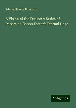 A Vision of the Future: A Series of Papers on Canon Farrar's Eternal Hope