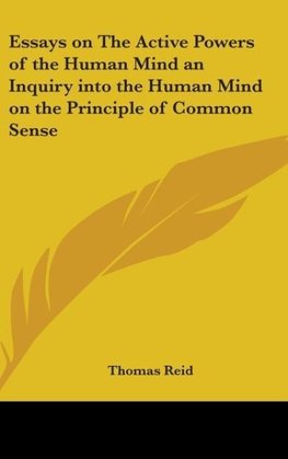 Essays on The Active Powers of the Human Mind an Inquiry into the Human Mind on the Principle of Common Sense