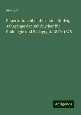 Repertorium über die ersten fünfzig Jahrgänge der Jahrbücher für Philologie und Pädagogik 1826-1875