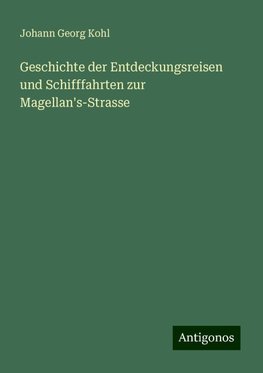 Geschichte der Entdeckungsreisen und Schifffahrten zur Magellan's-Strasse