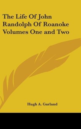 The Life Of John Randolph Of Roanoke Volumes One and Two