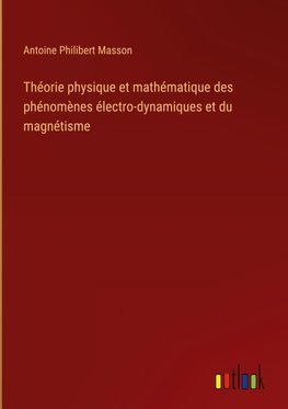 Théorie physique et mathématique des phénomènes électro-dynamiques et du magnétisme