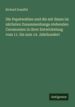 Die Papstwahlen und die mit ihnen im nächsten Zusammenhange stehenden Ceremonien in ihrer Entwickelung vom 11. bis zum 14. Jahrhundert