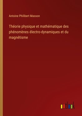 Théorie physique et mathématique des phénomènes électro-dynamiques et du magnétisme