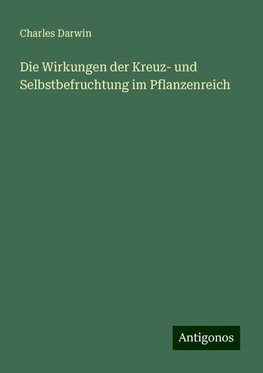 Die Wirkungen der Kreuz- und Selbstbefruchtung im Pflanzenreich