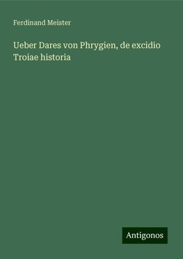 Ueber Dares von Phrygien, de excidio Troiae historia