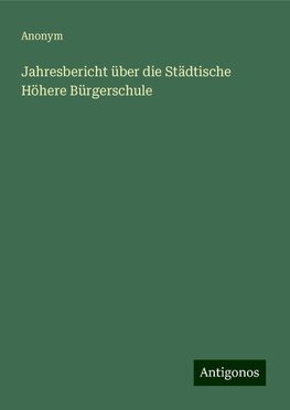 Jahresbericht über die Städtische Höhere Bürgerschule