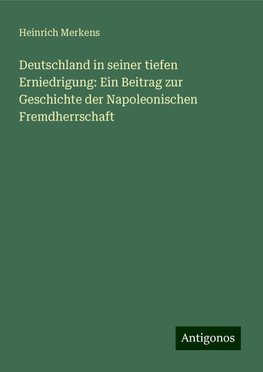 Deutschland in seiner tiefen Erniedrigung: Ein Beitrag zur Geschichte der Napoleonischen Fremdherrschaft