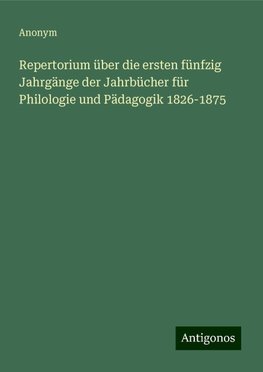 Repertorium über die ersten fünfzig Jahrgänge der Jahrbücher für Philologie und Pädagogik 1826-1875