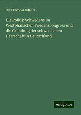 Die Politik Schwedens im Westphälischen Friedenscongress und die Gründung der schwedischen Herrschaft in Deutschland