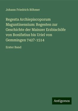 Regesta Archiepiscoporum Maguntinensium: Regesten zur Geschichte der Mainzer Erzbischöfe von Bonifatius bis Uriel von Gemmingen 742?-1514