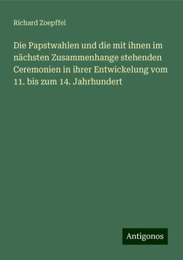 Die Papstwahlen und die mit ihnen im nächsten Zusammenhange stehenden Ceremonien in ihrer Entwickelung vom 11. bis zum 14. Jahrhundert