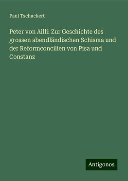 Peter von Ailli: Zur Geschichte des grossen abendländischen Schisma und der Reformconcilien von Pisa und Constanz