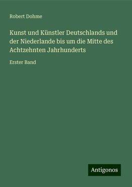 Kunst und Künstler Deutschlands und der Niederlande bis um die Mitte des Achtzehnten Jahrhunderts