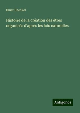 Histoire de la création des êtres organisés d'après les lois naturelles