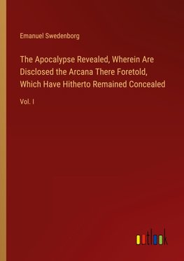 The Apocalypse Revealed, Wherein Are Disclosed the Arcana There Foretold, Which Have Hitherto Remained Concealed