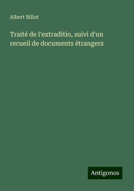 Traité de l'extraditio, suivi d'un recueil de documents étrangers